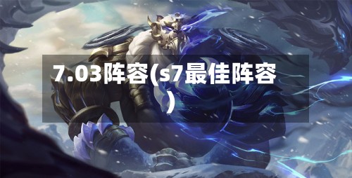 7.03阵容(s7最佳阵容)