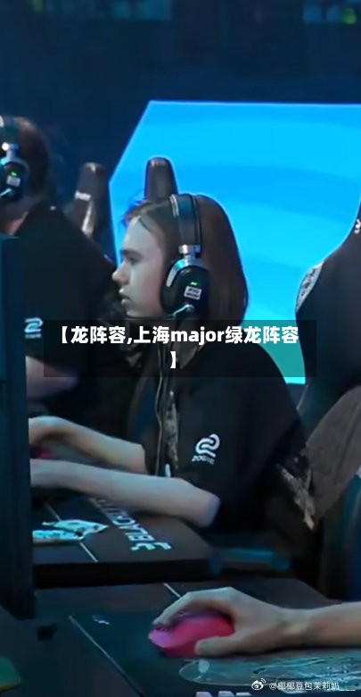 【龙阵容,上海major绿龙阵容】