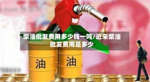 柴油批发费用多少钱一吨/近来柴油批发费用是多少