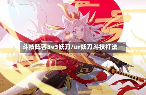 斗技阵容3v3妖刀/ur妖刀斗技打法