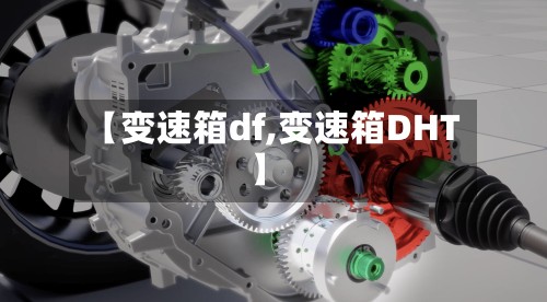 【变速箱df,变速箱DHT】-第3张图片