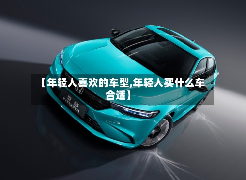 【年轻人喜欢的车型,年轻人买什么车合适】-第2张图片