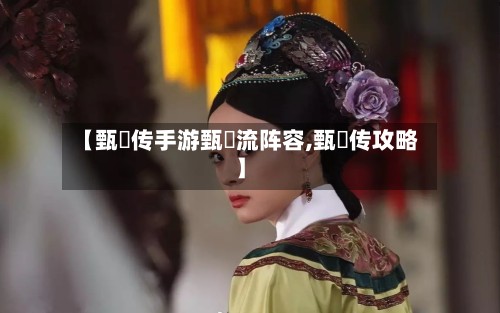 【甄嬛传手游甄嬛流阵容,甄嬛传攻略】