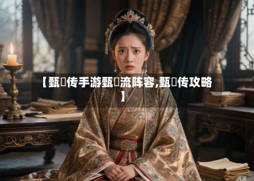 【甄嬛传手游甄嬛流阵容,甄嬛传攻略】-第2张图片