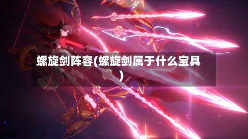 螺旋剑阵容(螺旋剑属于什么宝具)-第2张图片