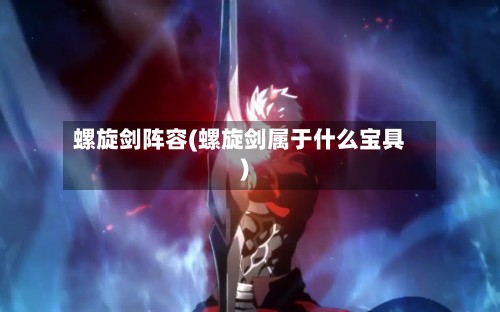 螺旋剑阵容(螺旋剑属于什么宝具)