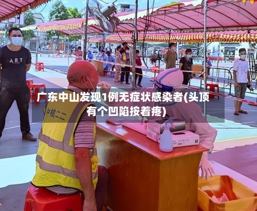 广东中山发现1例无症状感染者(头顶有个凹陷按着疼)-第2张图片
