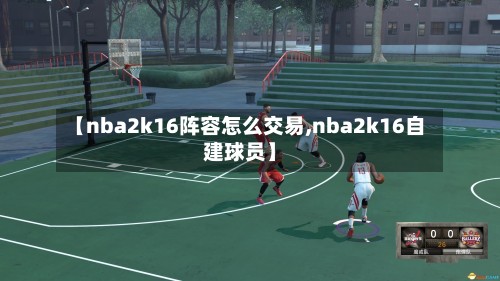 【nba2k16阵容怎么交易,nba2k16自建球员】