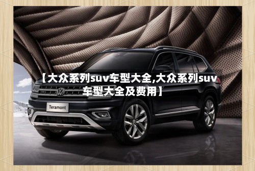 【大众系列suv车型大全,大众系列suv车型大全及费用】