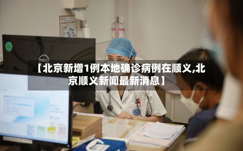 【北京新增1例本地确诊病例在顺义,北京顺义新闻最新消息】-第2张图片