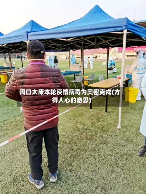 周口太康本轮疫情病毒为奥密克戎(方得人心的意思)
