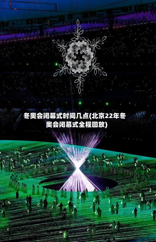 冬奥会闭幕式时间几点(北京22年冬奥会闭慕式全程回放)-第2张图片