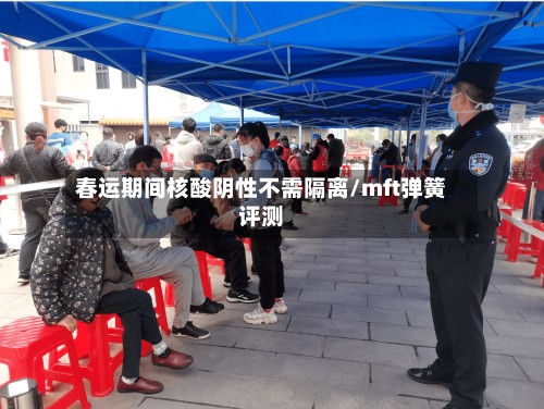 春运期间核酸阴性不需隔离/mft弹簧评测-第2张图片