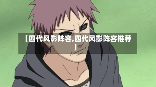 【四代风影阵容,四代风影阵容推荐】-第1张图片