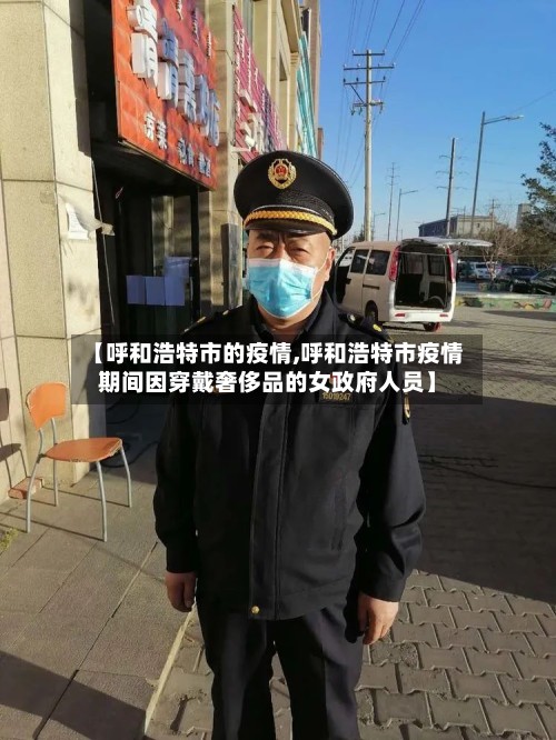 【呼和浩特市的疫情,呼和浩特市疫情期间因穿戴奢侈品的女政府人员】