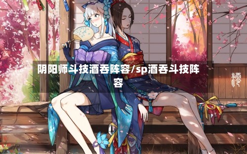 阴阳师斗技酒吞阵容/sp酒吞斗技阵容