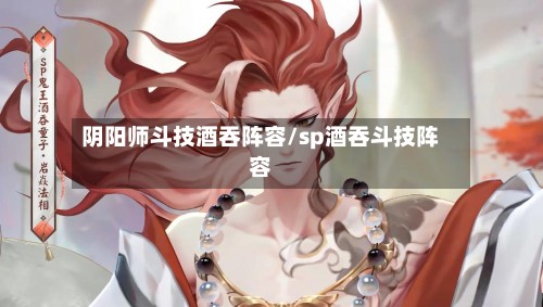 阴阳师斗技酒吞阵容/sp酒吞斗技阵容-第2张图片