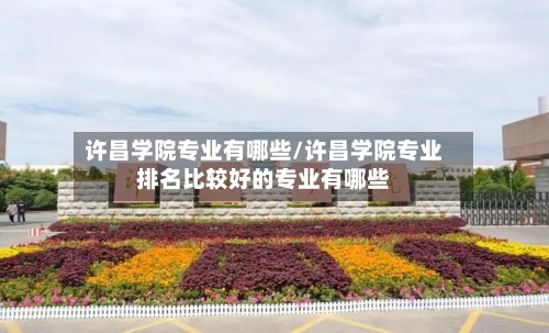 许昌学院专业有哪些/许昌学院专业排名比较好的专业有哪些