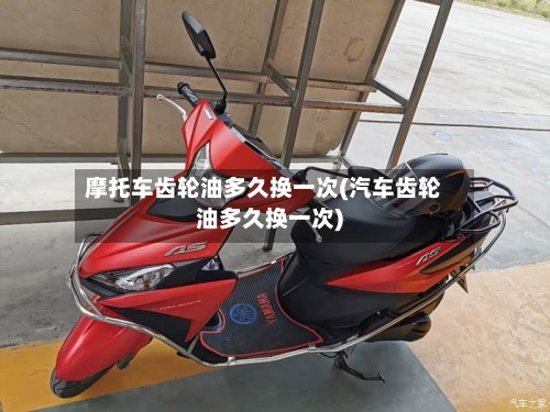 摩托车齿轮油多久换一次(汽车齿轮油多久换一次)