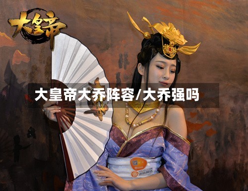 大皇帝大乔阵容/大乔强吗