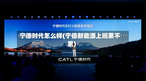 宁德时代怎么样(宁德新能源上班累不累)