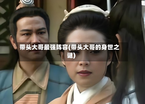 带头大哥最强阵容(带头大哥的身世之谜)