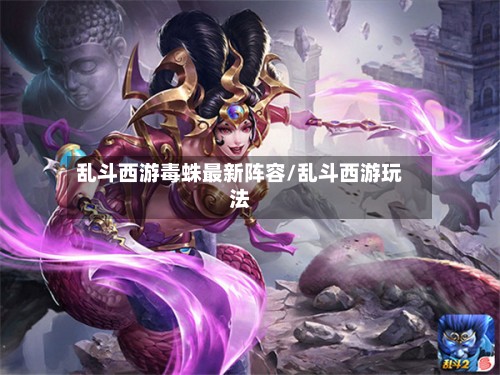 乱斗西游毒蛛最新阵容/乱斗西游玩法