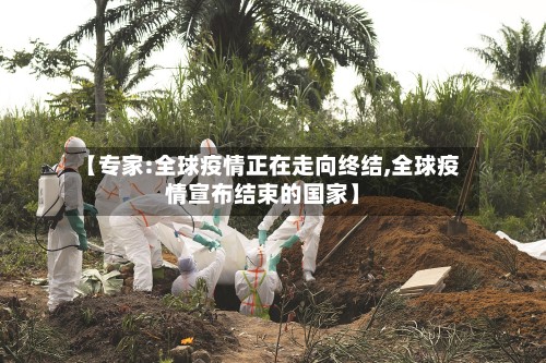 【专家:全球疫情正在走向终结,全球疫情宣布结束的国家】
