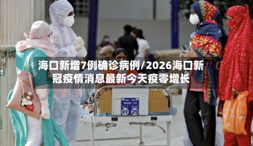 海口新增7例确诊病例/2026海口新冠疫情消息最新今天疫零增长-第3张图片