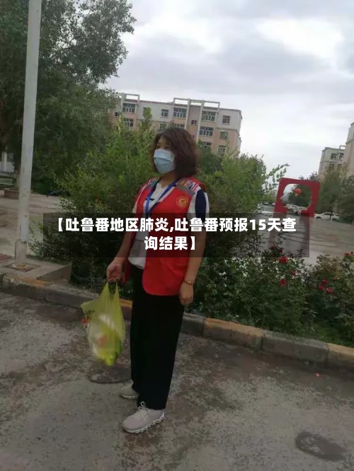 【吐鲁番地区肺炎,吐鲁番预报15天查询结果】-第2张图片