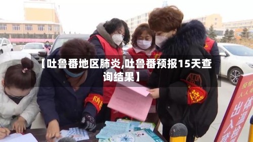 【吐鲁番地区肺炎,吐鲁番预报15天查询结果】