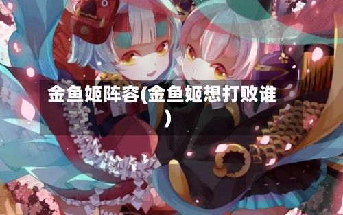 金鱼姬阵容(金鱼姬想打败谁)-第2张图片