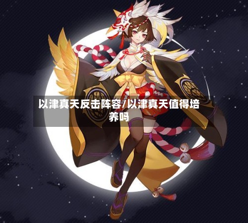 以津真天反击阵容/以津真天值得培养吗