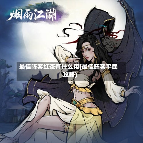 最佳阵容红茶有什么用(最佳阵容平民攻略)-第2张图片