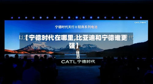 【宁德时代在哪里,比亚迪和宁德谁更强】-第2张图片