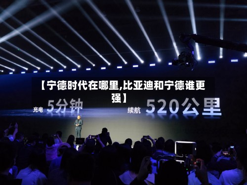 【宁德时代在哪里,比亚迪和宁德谁更强】