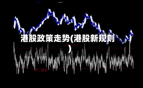 港股政策走势(港股新规则)-第2张图片