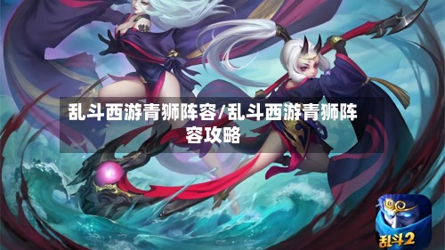 乱斗西游青狮阵容/乱斗西游青狮阵容攻略-第2张图片