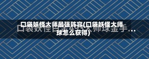 口袋妖怪大师最强阵容(口袋妖怪大师球怎么获得)-第3张图片