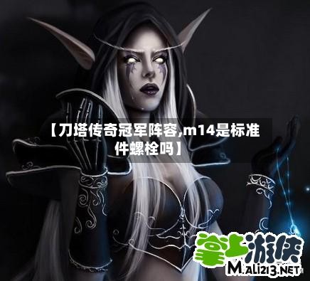 【刀塔传奇冠军阵容,m14是标准件螺栓吗】