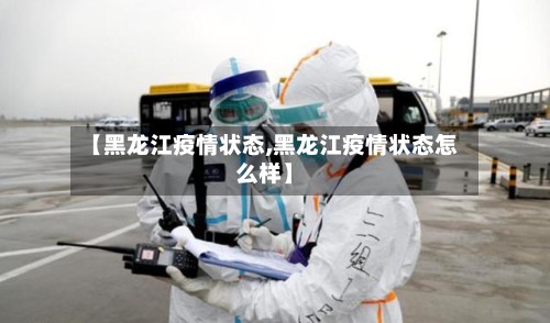【黑龙江疫情状态,黑龙江疫情状态怎么样】-第2张图片