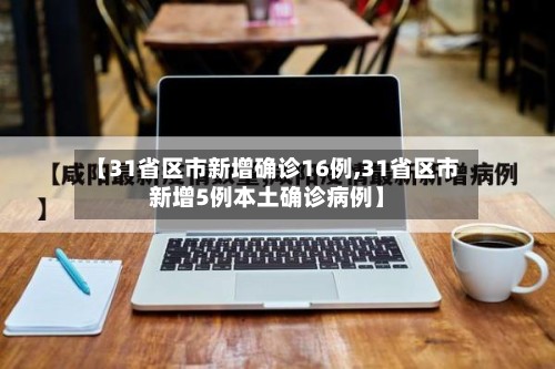 【31省区市新增确诊16例,31省区市新增5例本土确诊病例】