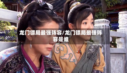 龙门镖局最强阵容/龙门镖局最强阵容是谁