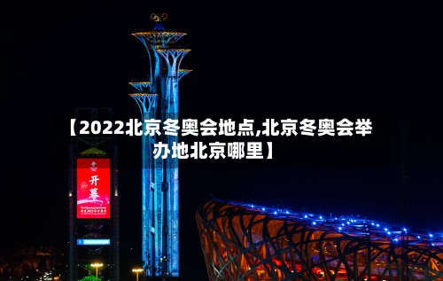 【2022北京冬奥会地点,北京冬奥会举办地北京哪里】-第2张图片