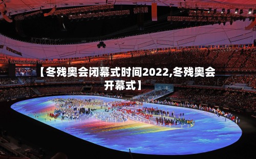 【冬残奥会闭幕式时间2022,冬残奥会开幕式】-第2张图片
