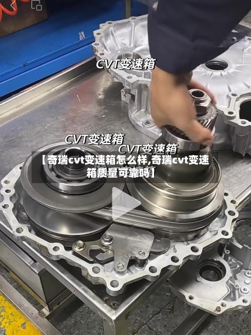 【奇瑞cvt变速箱怎么样,奇瑞cvt变速箱质量可靠吗】-第2张图片