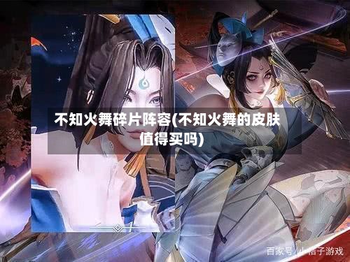 不知火舞碎片阵容(不知火舞的皮肤值得买吗)