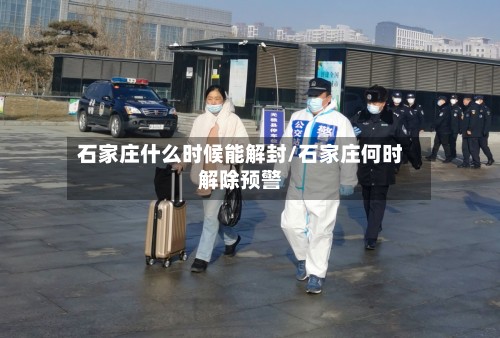 石家庄什么时候能解封/石家庄何时解除预警