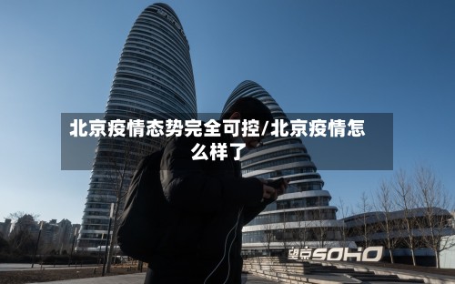 北京疫情态势完全可控/北京疫情怎么样了