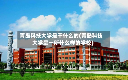 青岛科技大学是干什么的(青岛科技大学是一所什么样的学校)